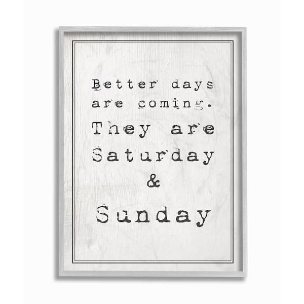 Stupell Industries 11 in. x 14 in. "Better Days are Coming Saturday Sunday Funny Typography" by Daphne Polselli Framed Wall Art